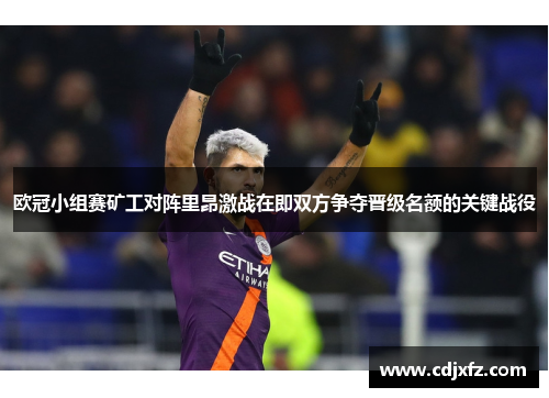 欧冠小组赛矿工对阵里昂激战在即双方争夺晋级名额的关键战役