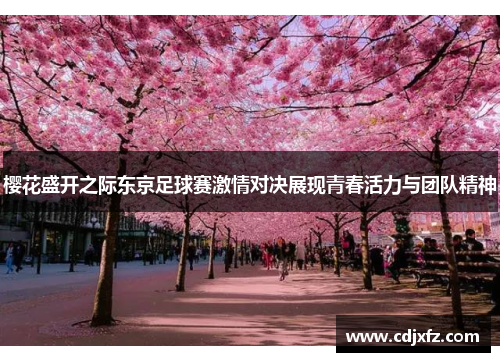樱花盛开之际东京足球赛激情对决展现青春活力与团队精神