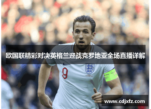 欧国联精彩对决英格兰迎战克罗地亚全场直播详解