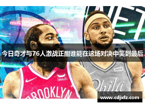 今日奇才与76人激战正酣谁能在这场对决中笑到最后