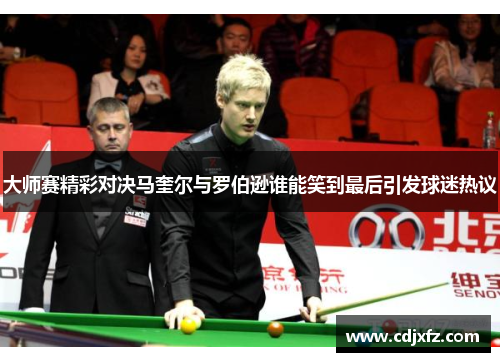 大师赛精彩对决马奎尔与罗伯逊谁能笑到最后引发球迷热议