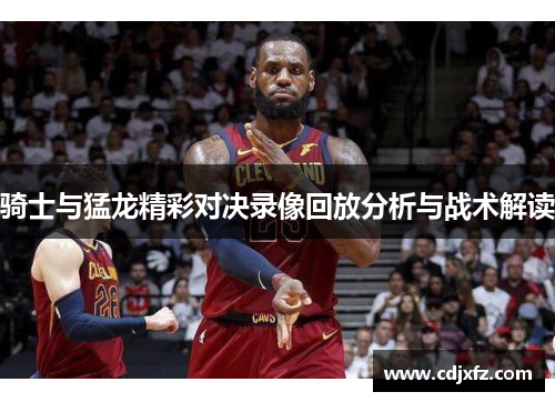 骑士与猛龙精彩对决录像回放分析与战术解读