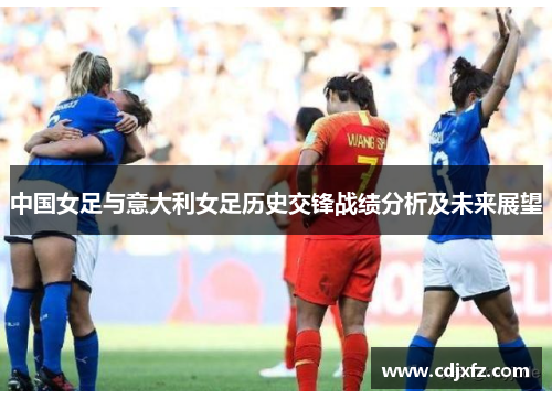 中国女足与意大利女足历史交锋战绩分析及未来展望