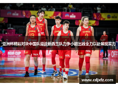 亚洲杯精彩对决中国队迎战新西兰队力争小组出线全力以赴展现实力