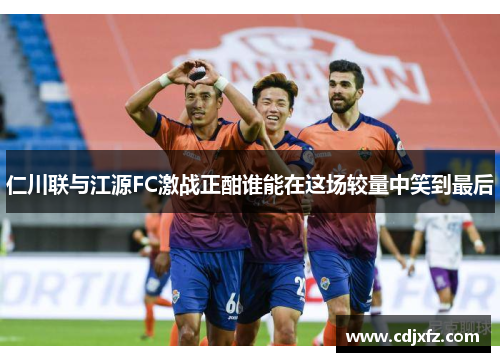 仁川联与江源FC激战正酣谁能在这场较量中笑到最后