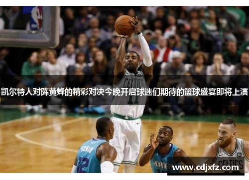 凯尔特人对阵黄蜂的精彩对决今晚开启球迷们期待的篮球盛宴即将上演