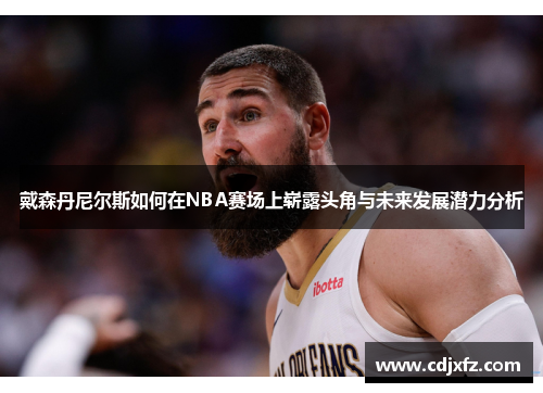 戴森丹尼尔斯如何在NBA赛场上崭露头角与未来发展潜力分析