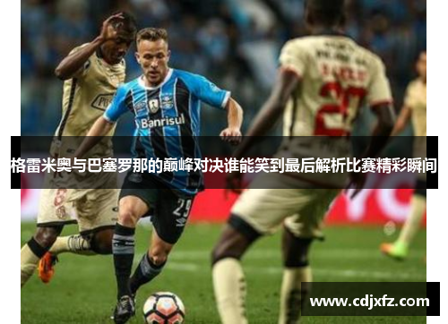 格雷米奥与巴塞罗那的巅峰对决谁能笑到最后解析比赛精彩瞬间