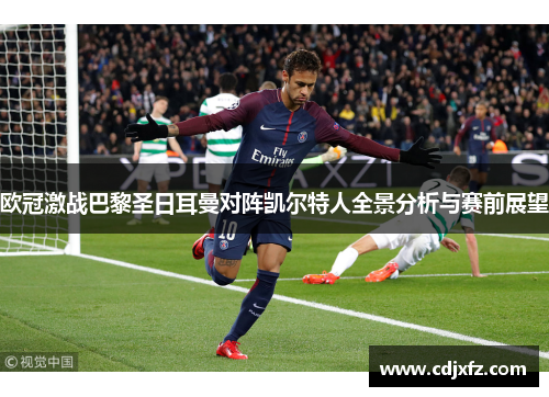 欧冠激战巴黎圣日耳曼对阵凯尔特人全景分析与赛前展望