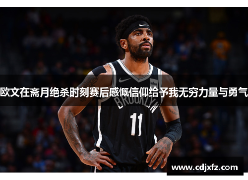 欧文在斋月绝杀时刻赛后感慨信仰给予我无穷力量与勇气