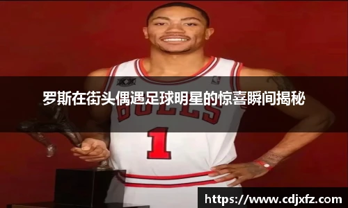 罗斯在街头偶遇足球明星的惊喜瞬间揭秘